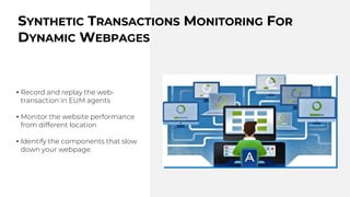 • Record and replay the web-
transaction in EUM agents
• Monitor the website performance
from different location
• Identify the components that slow
down your webpage
SYNTHETIC TRANSACTIONS MONITORING FOR
DYNAMIC WEBPAGES
 