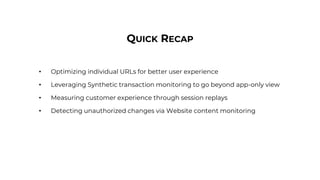 • Optimizing individual URLs for better user experience
• Leveraging Synthetic transaction monitoring to go beyond app-only view
• Measuring customer experience through session replays
• Detecting unauthorized changes via Website content monitoring
QUICK RECAP
 