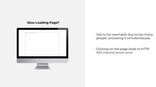 • Site is not reachable due to too many
people accessing it simultaneously
• Clicking on the page leads to HTTP
500 internal server error
Slow Loading Page?
 