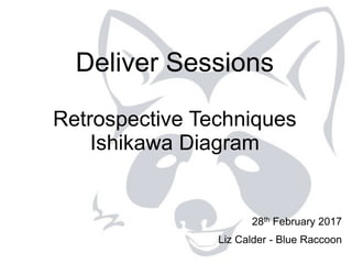 28th February 2017
Liz Calder - Blue Raccoon
Deliver Sessions
Retrospective Techniques
Ishikawa Diagram
 
