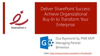 Deliver SharePoint Success:
Achieve Organizational  
Buy-In to Transform Your
Enterprise
Dux Raymond Sy, PMP, MVP
Managing Partner 
@meetdux
Video: https://www.youtube.com/watch?v=hTontYoojhA 
 