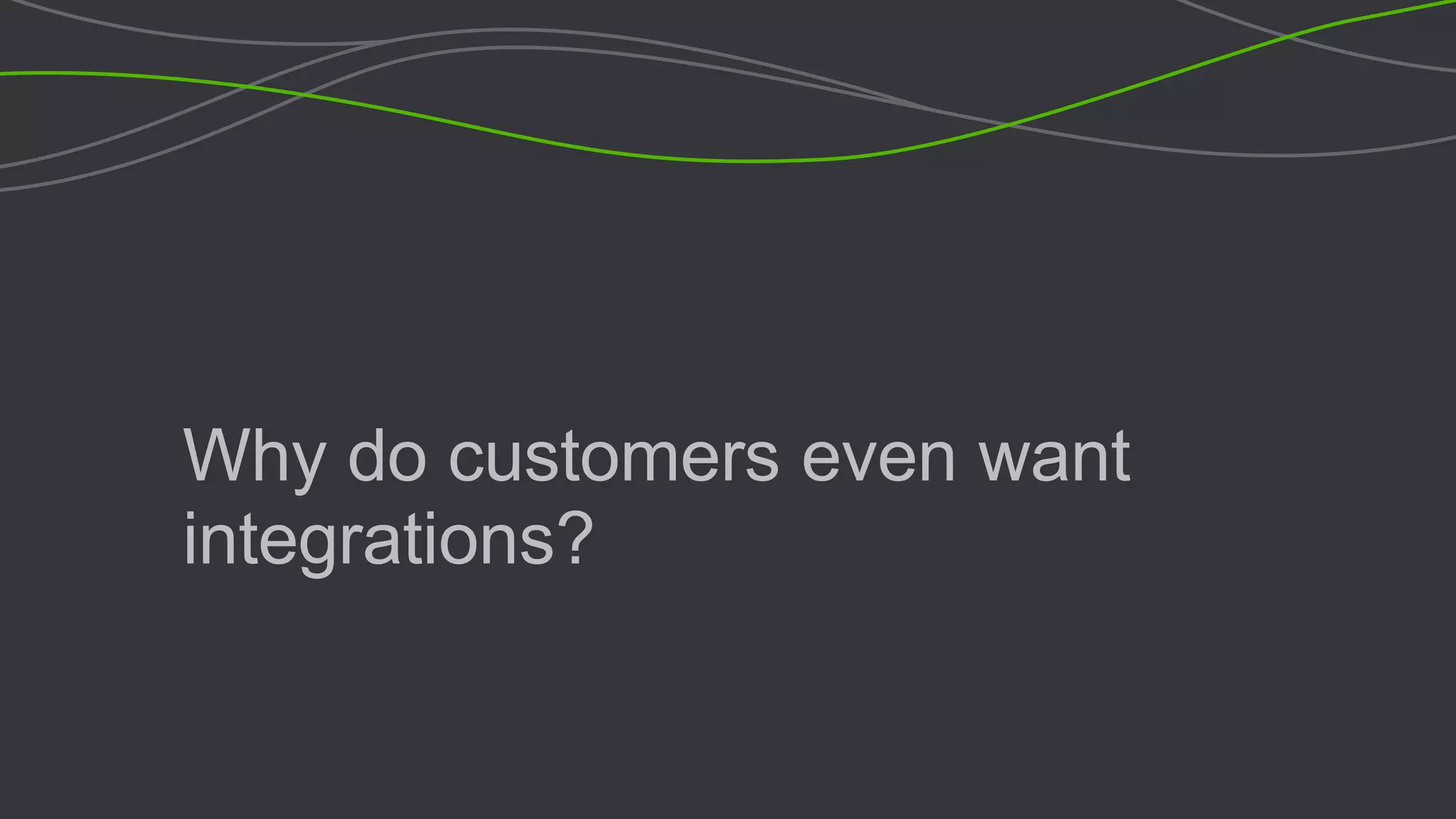 Why do customers even want
integrations?
 
