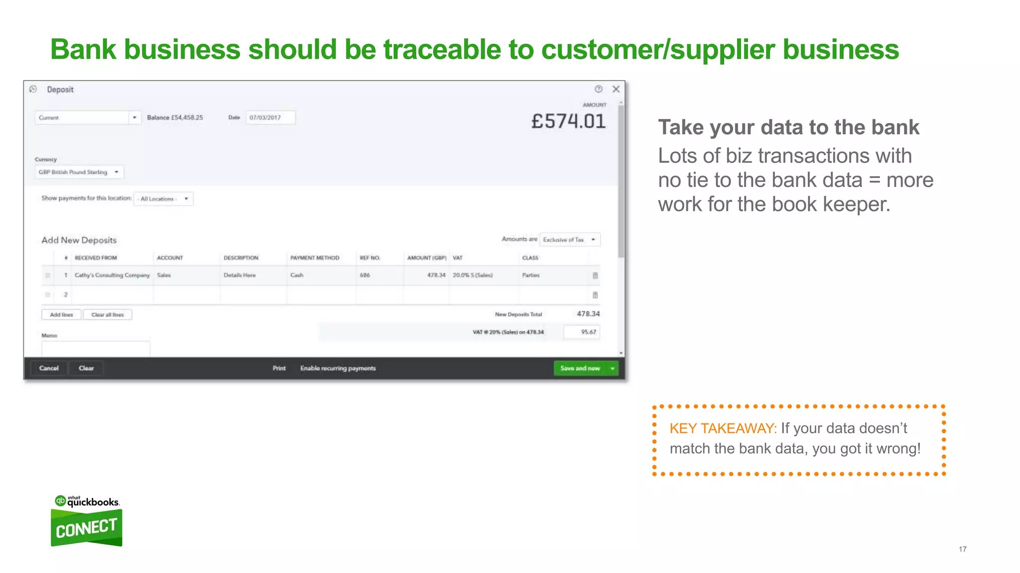 17
Take your data to the bank
Lots of biz transactions with
no tie to the bank data = more
work for the book keeper.
Bank business should be traceable to customer/supplier business
KEY TAKEAWAY: If your data doesn’t
match the bank data, you got it wrong!
 