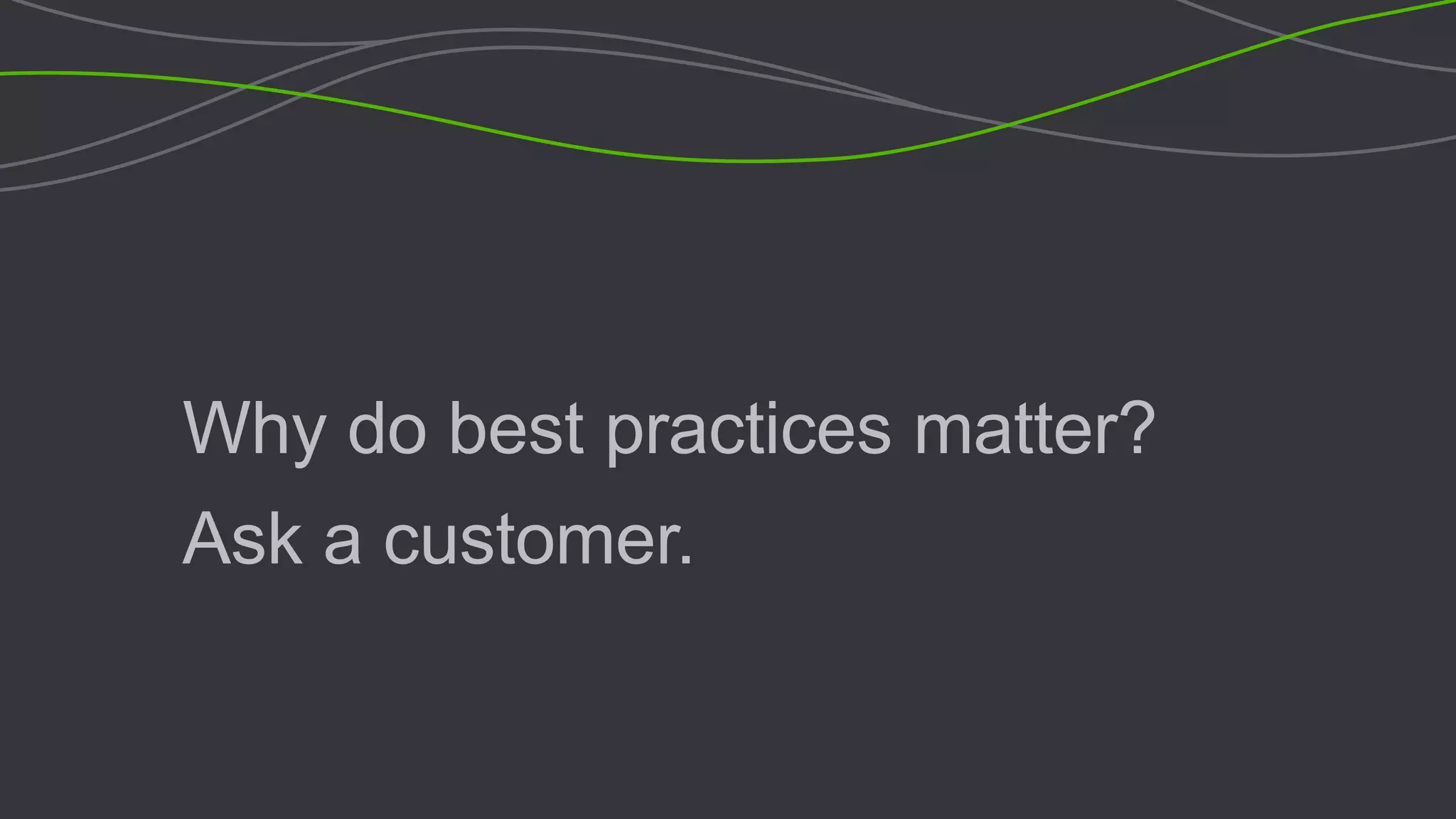 Why do best practices matter?
Ask a customer.
 