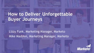 How to Deliver Unforgettable
Buyer Journeys
Lizzy Funk, Marketing Manager, Marketo
Mike Madden, Marketing Manager, Marketo
 