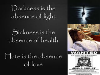 Darkness is the
  absence of light

  Sickness is the
 absence of health

Hate is the absence
      of love
 