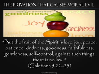 the privation that causes moral evil




“But the fruit of the Spirit is love, joy, peace,
 patience, kindness, goodness, faithfulness,
 gentleness, self-control; against such things
               there is no law. ”
            (Galatians 5:22–23)
                    www.confidentchristians.org
 
