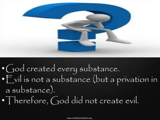 •God created every substance.
•Evil is not a substance (but a privation in
 a substance).
•Therefore, God did not create evil.
                  www.confidentchristians.org
 