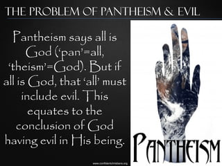 The Problem of Pantheism & Evil

  Pantheism says all is
      God („pan‟=all,
 „theism‟=God). But if
all is God, that „all‟ must
     include evil. This
       equates to the
    conclusion of God
having evil in His being.
                   www.confidentchristians.org
 