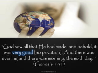 “God saw all that He had made, and behold, it
 was very good [no privation]. And there was
evening and there was morning, the sixth day. ”
               (Genesis 1:31)
                   www.confidentchristians.org
 