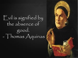 Evil is signified by
  the absence of
       good.
- Thomas Aquinas
 