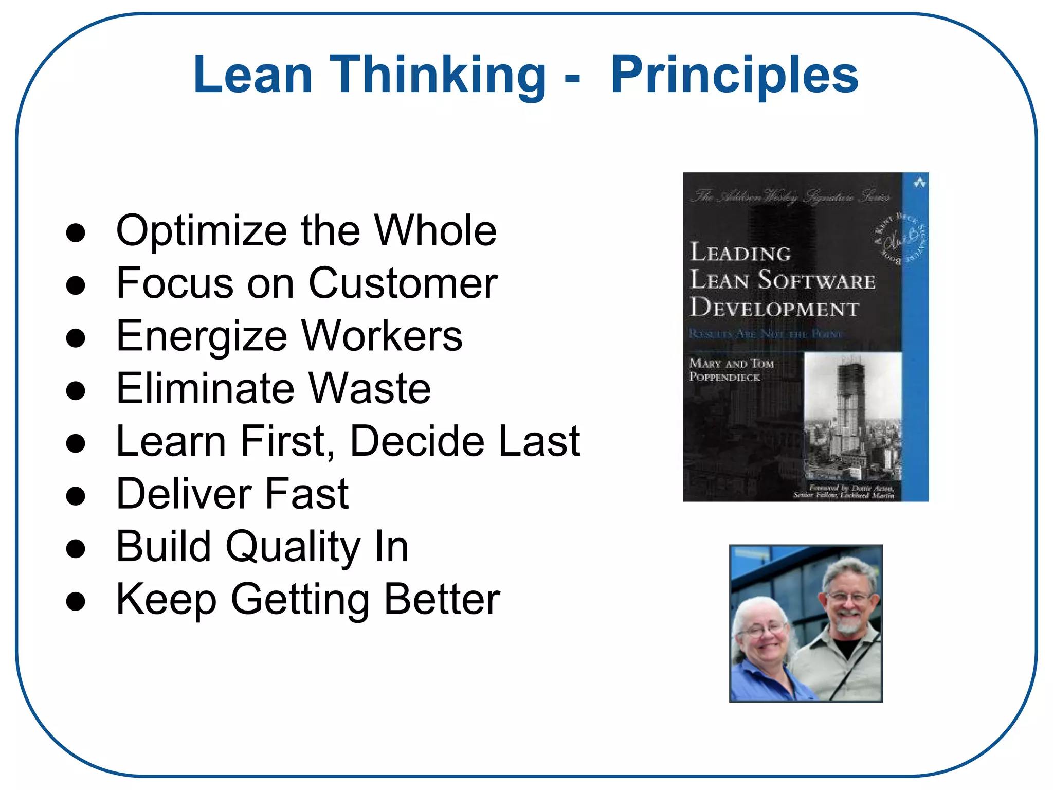 Lean Thinking - Principles
● Optimize the Whole
● Focus on Customer
● Energize Workers
● Eliminate Waste
● Learn First, Decide Last
● Deliver Fast
● Build Quality In
● Keep Getting Better
 