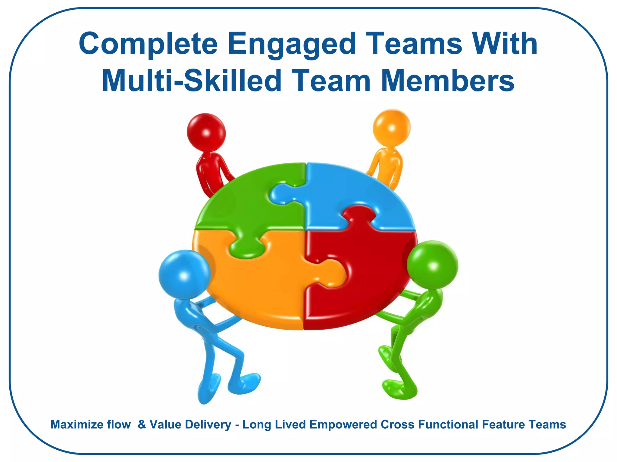 Complete Engaged Teams With
Multi-Skilled Team Members
Maximize flow & Value Delivery - Long Lived Empowered Cross Functional Feature Teams
 