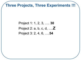 Three Projects, Three Experiments !!!
Project 1: 1, 2, 3, …. 30
Project 2: a, b, c, d, ….Z
Project 3: 2, 4, 6, ….54
 
