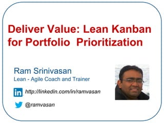 Deliver Value: Lean Kanban
for Portfolio Prioritization
Ram Srinivasan
Lean - Agile Coach and Trainer
http://linkedin.com/in/ramvasan
@ramvasan
 
