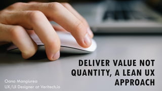 DELIVER VALUE NOT
QUANTITY, A LEAN UX
APPROACHOana Mangiurea
UX/UI Designer at Veritech.io
 