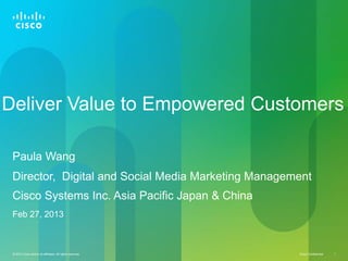 Deliver Value to Empowered Customers
Paula Wang
Director, Digital and Social Media Marketing Management
Cisco Systems Inc. Asia Pacific Japan & China
Feb 27, 2013

© 2010 Cisco and/or its affiliates. All rights reserved.

Cisco Confidential

1

 