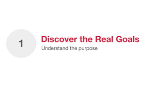 Discover the Real Goals
Understand the purpose
1
 
