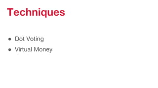 ● Dot Voting
● Virtual Money
Techniques
 