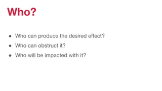 Who?
● Who can produce the desired effect?
● Who can obstruct it?
● Who will be impacted with it?
 