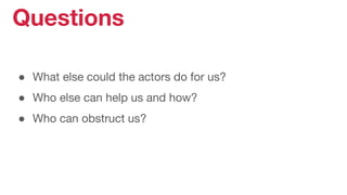 ● What else could the actors do for us?
● Who else can help us and how?
● Who can obstruct us?
Questions
 