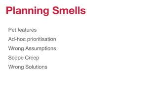Planning Smells
Pet features
Ad-hoc prioritisation
Wrong Assumptions
Scope Creep
Wrong Solutions
 