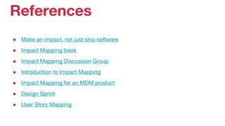 ● Make an impact, not just ship software
● Impact Mapping book
● Impact Mapping Discussion Group
● Introduction to Impact Mapping
● Impact Mapping for an MDM product
● Design Sprint
● User Story Mapping
References
 