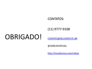 CONTATOS:

            (11) 9777-9108

OBRIGADO!   CONTATO@DELIVERY.ETC.BR

            @VAREJOVIRTUAL

            http://meadiciona.com/robsjc
 