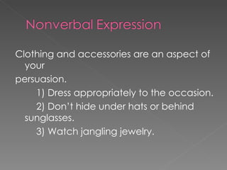 Clothing and accessories are an aspect of your persuasion.  1) Dress appropriately to the occasion. 2) Don’t hide under hats or behind sunglasses.  3) Watch jangling jewelry. 