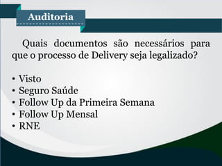 Auditoria
Quais documentos são necessários para
que o processo de Delivery seja legalizado?
• Visto
• Seguro Saúde
• Follow Up da Primeira Semana
• Follow Up Mensal
• RNE
 