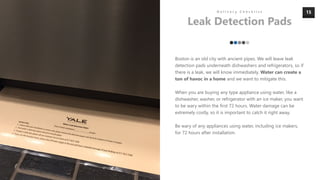 15
Boston is an old city with ancient pipes. We will leave leak
detection pads underneath dishwashers and refrigerators, s...