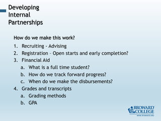 How do we make this work?
1.  Recruiting - Advising
2.  Registration – Open starts and early completion?
3.  Financial Aid
a.  What is a full time student?
b.  How do we track forward progress?
c.  When do we make the disbursements?
4.  Grades and transcripts
a.  Grading methods
b.  GPA
Developing
Internal
Partnerships
 