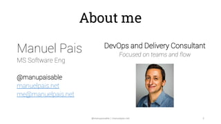 About me
Manuel Pais
MS Software Eng
@manupaisable
manuelpais.net
me@manuelpais.net
DevOps and Delivery Consultant
Focused...