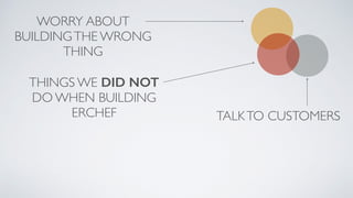 WORRY ABOUT
BUILDINGTHE WRONG
THING
TALKTO CUSTOMERS
THINGS WE DID NOT
DO WHEN BUILDING
ERCHEF
 
