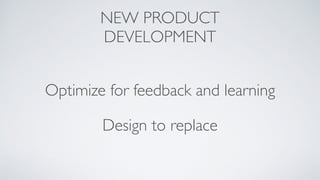 NEW PRODUCT
DEVELOPMENT
Optimize for feedback and learning
Design to replace
 