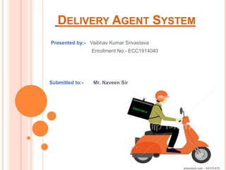 DELIVERY AGENT SYSTEM
Presented by:- Vaibhav Kumar Srivastava
Enrollment No:- ECC1914040
Submitted to:- Mr. Naveen Sir
 