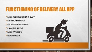 FUNCTIONING OF DELIVERY ALL APP
• MAKE REGISTRATION ON THE APP
• CHOOSE THE SERVICE
• PROVIDE YOUR LOCATION
• ENJOY THE SERVICE
• MAKE PAYMENTS
• FIVE FEEDBACKS
 