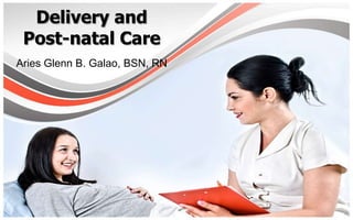 Delivery and
 Post-natal Care
Aries Glenn B. Galao, BSN, RN
 