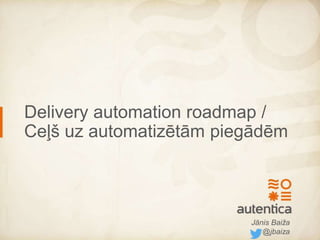Delivery automation roadmap /
Ceļš uz automatizētām piegādēm
Jānis Baiža
@jbaiza
 