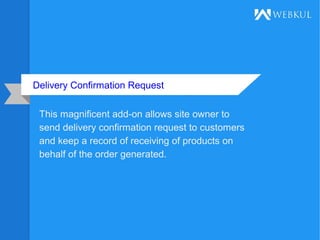 Delivery Confirmation Request
This magnificent add-on allows site owner to
send delivery confirmation request to customers
and keep a record of receiving of products on
behalf of the order generated.
 