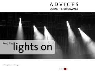 ADVICES
                                   DURING THE PERFORMANCE




                  lights on
Keep the




White Light...