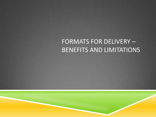 FORMATS FOR DELIVERY –
BENEFITS AND LIMITATIONS
 