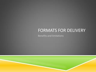 FORMATS FOR DELIVERY
Benefits and limitations
 