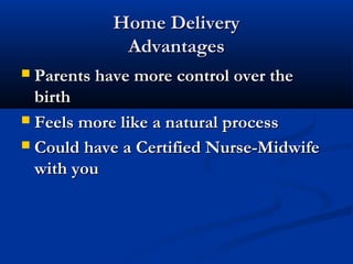 HHoommee DDeelliivveerryy 
AAddvvaannttaaggeess 
 PPaarreennttss hhaavvee mmoorree ccoonnttrrooll oovveerr tthhee 
bbiirrtthh 
 FFeeeellss mmoorree lliikkee aa nnaattuurraall pprroocceessss 
 CCoouulldd hhaavvee aa CCeerrttiiffiieedd NNuurrssee--MMiiddwwiiffee 
wwiitthh yyoouu 
 
