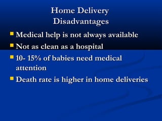 HHoommee DDeelliivveerryy 
DDiissaaddvvaannttaaggeess 
MMeeddiiccaall hheellpp iiss nnoott aallwwaayyss aavvaaiillaabbllee 
 NNoott aass cclleeaann aass aa hhoossppiittaall 
 1100-- 1155%% ooff bbaabbiieess nneeeedd mmeeddiiccaall 
aatttteennttiioonn 
 DDeeaatthh rraattee iiss hhiigghheerr iinn hhoommee ddeelliivveerriieess 
 