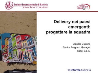 Delivery nei paesi
           emergenti:
progettare la squadra

                Claudio Cutrona
       Senior Program Manager
                    Italtel S.p.A.
 