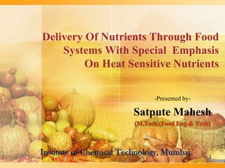 Delivery Of Nutrients Through Food
    Systems With Special Emphasis
         On Heat Sensitive Nutrients

                        -Presented by-

                  Satpute Mahesh
                  (M.Tech.(Food Eng & Tech)




                                          1
 