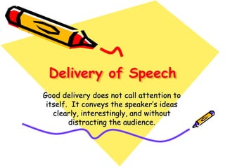 Delivery of Speech
Good delivery does not call attention to
itself. It conveys the speaker’s ideas
clearly, interestingly, and without
distracting the audience.
 