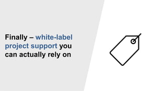 Finally – white-label
project support you
can actually rely on
 