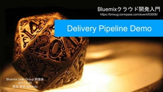 Bluemixクラウド開発入門
https://bmxug.connpass.com/event/63006/
Bluemix User Group 勉強会
2017.8.30
常田 秀明 @tokida
Delivery Pipeline Demo
 